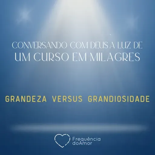 GRANDEZA VERSUS GRANDIOSIDADE - Conversando com Deus à Luz de Um Curso em Milagres | UCEM | Na Frequência do Amor