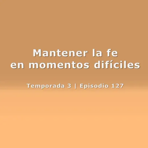 Mantener la fe en momentos difíciles - Temp. 3 (N° 127)