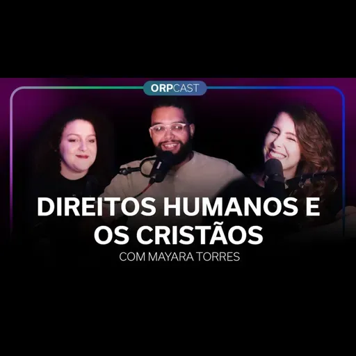 Mayara Torres - Os direitos humanos e os cristãos - ORPCAST #106