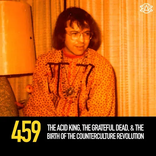 459 - The Acid King, the Grateful Dead, and the Birth of the Counterculture Revolution