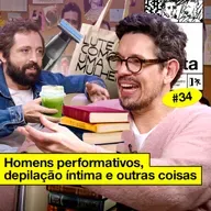#34: HOMENS PERFORMATIVOS, DEPILAÇÃO ÍNTIMA E OUTRAS COISAS
