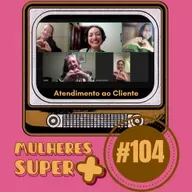 #104 – Mulheres Super Positivas: Atendimento ao Cliente