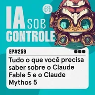259: Tudo o que você precisa saber sobre o Claude Fable 5 e o Claude Mythos 5