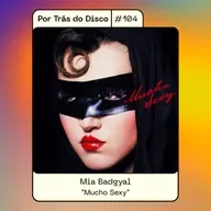 Por Trás do Disco #104 - Mia Badgyal: "Mucho Sexy"