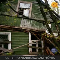 GC 131 | O PESADELO DA CASA PRÓPRIA
