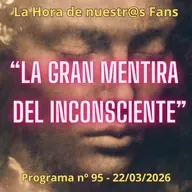 "La Gran Mentira del Inconsciente" La Hora de Nuestr@s Fans - Progr. nº95 - 22/03/2026 - Episodio exclusivo para mecenas