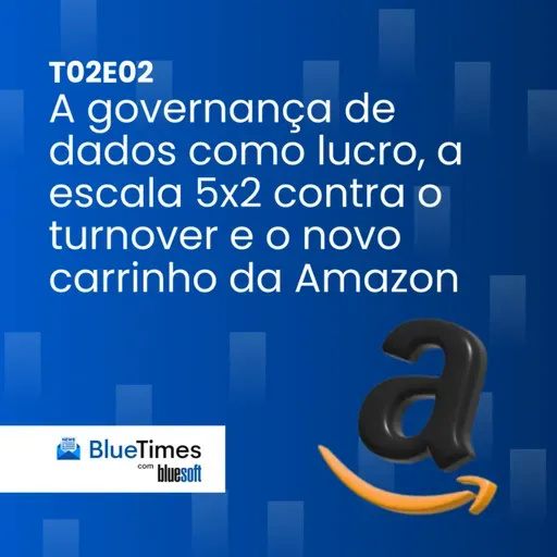 Bluetimes Talks #T02EP02 - A governança de dados como lucro, a escala 5x2 contra o turnover e o novo carrinho da Amazon!