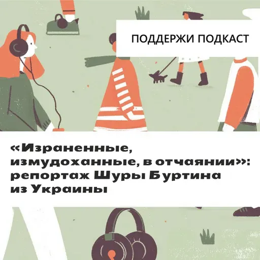 «Израненные, измудоханные, в отчаянии»: репортаж Шуры Буртина из Украины