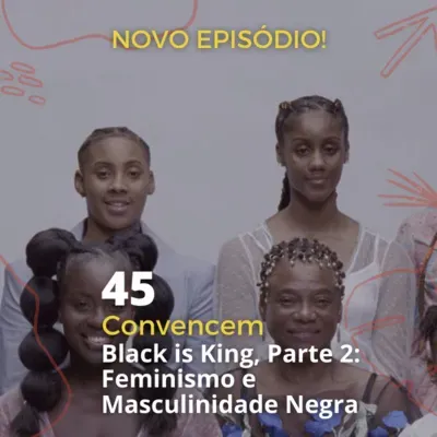 45 - "Convencem" - 'Black is King', Parte 2: Feminismo e Masculinidade Negra