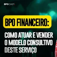 BPO FINANCEIRO: Como atuar e vender o modelo consultivo deste serviço | BPO CAST #07
