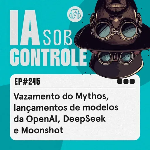 245: Vazamento do Mythos, lançamentos de modelos da OpenAI, DeepSeek e Moonshot