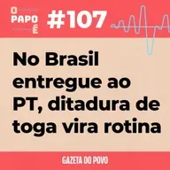 O Papo É #107: No Brasil entregue ao PT, ditadura de toga vira rotina