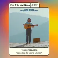 Por Trás do Disco #107 - Teago Oliveira: "Canções do Velho Mundo"