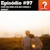 EP97- Existe uma idade certa para começar a namorar?