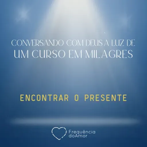 ENCONTRAR O PRESENTE - Conversando com Deus à Luz de Um Curso em Milagres | UCEM | Na Frequência do Amor