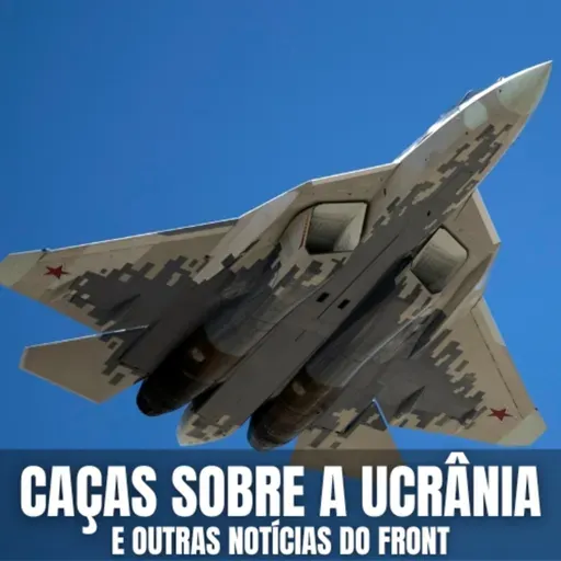Caças sobre a Ucrânia e outras Notícias do Front - PHM #167