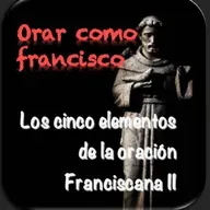 ORAR COMO FRANCISCO - CAP. 8 - LOS CINCO ELEMENTOS DE LA ORACIÓN FRANCISCANA II - MITAD DE TEMPORADA