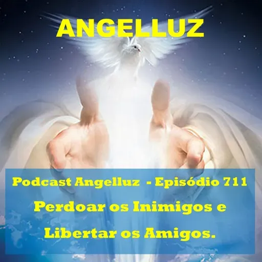 Angelluz – #711– Perdoar os Inimigos e Libertar os Amigos