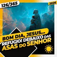 REFÚGIO! DEBAIXO DAS ASAS DO SENHOR - Bom dia, Jesus! 126/365 (2026)