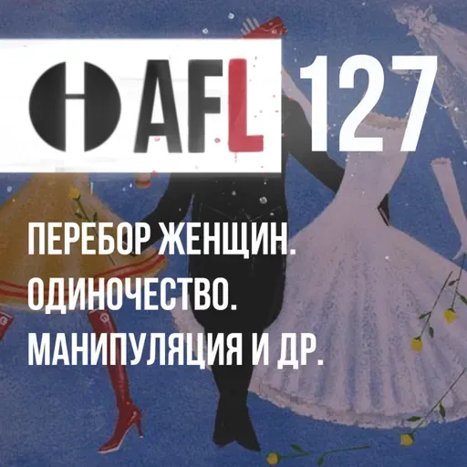 AFL-127 | Перебор женщин. Одиночество. Манипуляция и др