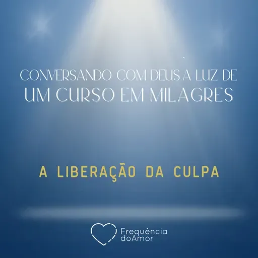 A LIBERAÇÃO DA CULPA - Conversando com Deus à Luz de Um Curso em Milagres | UCEM | Na Frequência do Amor
