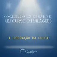A LIBERAÇÃO DA CULPA - Conversando com Deus à Luz de Um Curso em Milagres | UCEM | Na Frequência do Amor