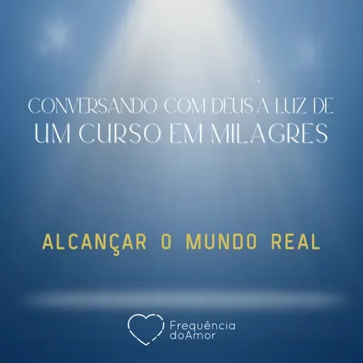 ALCANÇAR O MUNDO REAL - Conversando com Deus à Luz de Um Curso em Milagres | UCEM | Na Frequência do Amor