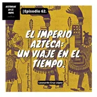 El Imperio Azteca: Un viaje en el tiempo. - Ep. 62