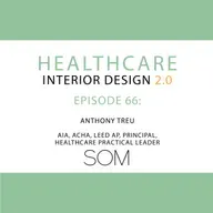 Episode 66, Anthony Treu AIA, ACHA, LEED AP, Principal and Healthcare Practice Leader at Skidmore, Owings & Merrill (SOM)