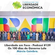 Liberdade em Foco - Podcast 139 - Os 100 dias do Governo Lula.