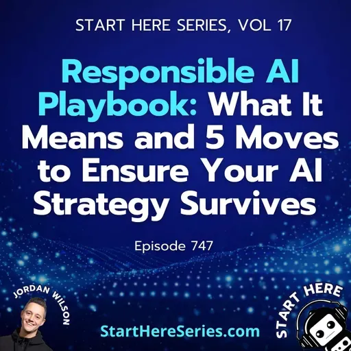 Ep 747: Responsible AI Playbook: What It Means and 5 Moves to Ensure Your AI Strategy Survives (Start Here Series Vol 17)