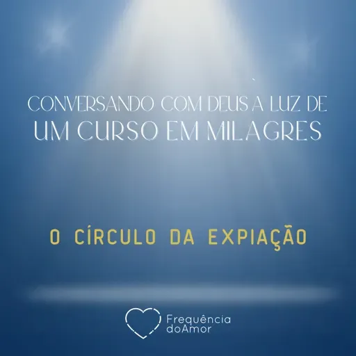 O CÍRCULO DA EXPIAÇÃO | Conversando com Deus à Luz de Um Curso em Milagres | UCEM | Na Frequência do Amor