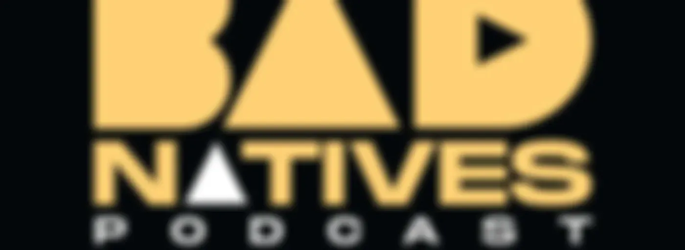 The Bad Natives Podcast.