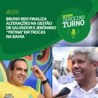 Terceiro Turno #270: Bruno Reis finaliza alterações na gestão de Salvador e Jerônimo “patina” em trocas na Bahia
