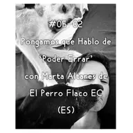 #05-02 - Pongamos que Hablo de 'Poder Errar' con Marta Altares de El Perro Flaco EC (ES)
