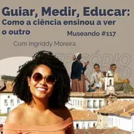 Museando #117: Guiar, Medir, Educar: Como a ciência ensinou a ver o outro - feat. Ingriddy Moreira