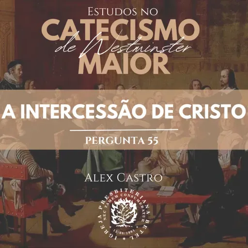 Estudos no Catecismo Maior de Westminster: A Intercessão de Cristo - Perguntas 55 | Alex Castro