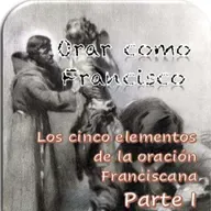 ORAR COMO FRANCISCO - CAP. 8 - LOS CINCO ELEMENTOS DE LA ORACIÓN FRANCISCANA - Parte 1