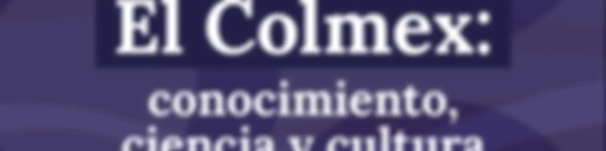 El Colmex: conocimiento, ciencia y cultura