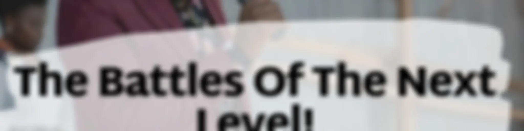 THE BATTLES OF THE NEXT LEVEL.