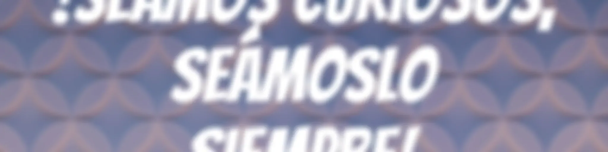 !Seamos curiosos, seámoslo siempre!