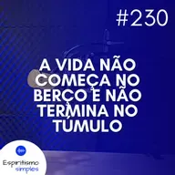 #230 - A vida não começa no berço e não termina no túmulo