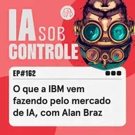 162: O que a IBM vem fazendo pelo mercado de lA, com Alan Braz
