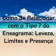 Como Se Relacionar com o Tipo 7 do Eneagrama: Leveza, Limites e Presença