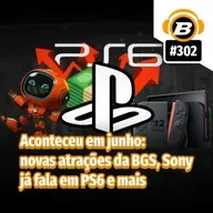 BlastCast #302 – Aconteceu em junho: novas atrações da BGS, Sony já fala em PS6 e mais