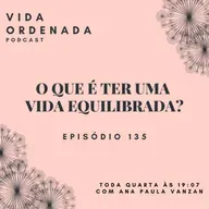 Vida Ordenada #135 O que é ter uma vida equilibrada?