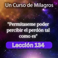 LECCIÓN 134 - Permítaseme poder percibir el perdón tal como es. Libro de Ejercicios. UCDM (con fondo musical)