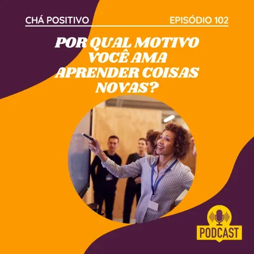 #102 - POR QUAL MOTIVO VOCÊ AMA APRENDER COISAS NOVAS?