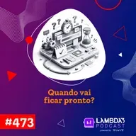 Lambda3 Podcast 473 - Quando vai ficar pronto?