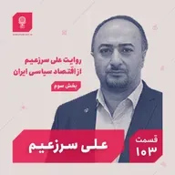 قسمت ۱۰۳: روایت علی سرزعیم از اقتصاد سیاسی ایران (بخش سوم)
